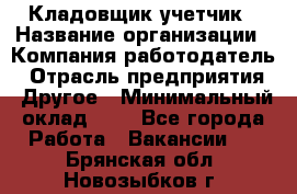 Кладовщик-учетчик › Название организации ­ Компания-работодатель › Отрасль предприятия ­ Другое › Минимальный оклад ­ 1 - Все города Работа » Вакансии   . Брянская обл.,Новозыбков г.